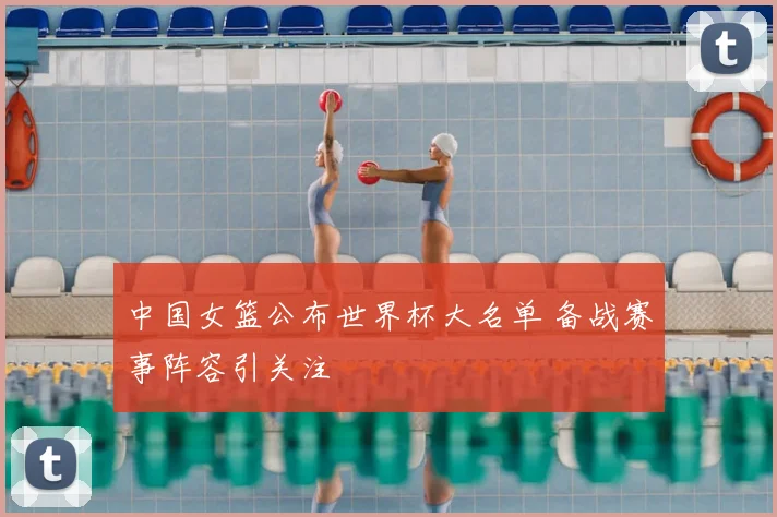 中国女篮公布世界杯大名单 备战赛事阵容引关注
