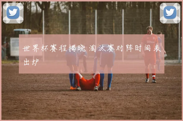 世界杯赛程揭晓 淘汰赛对阵时间表出炉