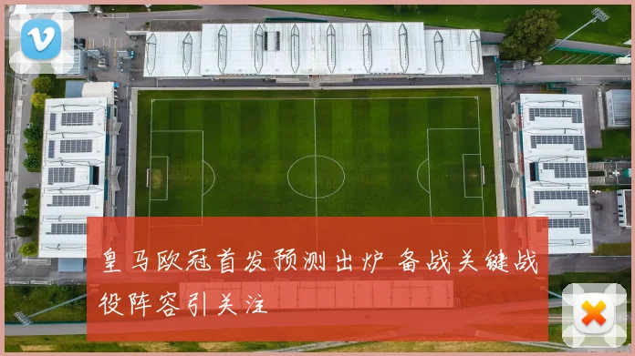 皇马欧冠首发预测出炉 备战关键战役阵容引关注