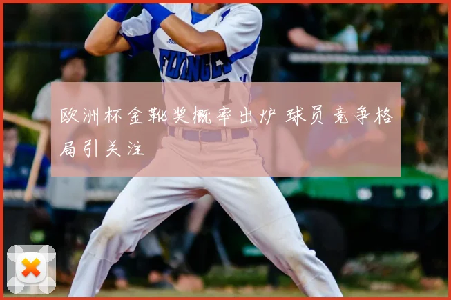 欧洲杯金靴奖概率出炉 球员竞争格局引关注