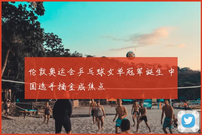 伦敦奥运会乒乓球女单冠军诞生 中国选手摘金成焦点