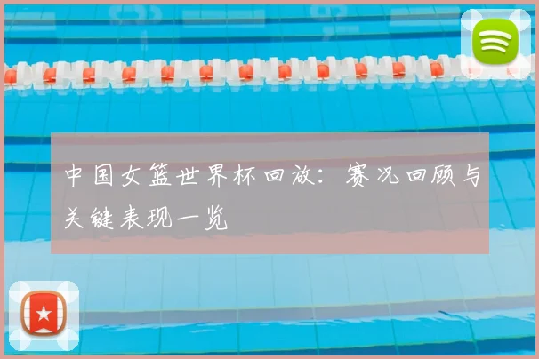 中国女篮世界杯回放：赛况回顾与关键表现一览
