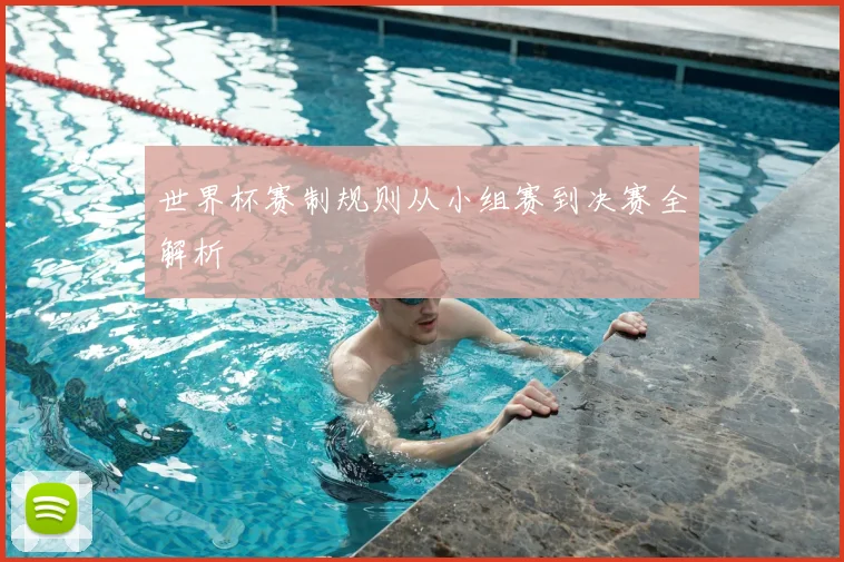 世界杯赛制规则从小组赛到决赛全解析