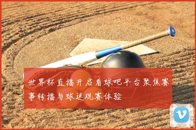 世界杯直播开启看球吧平台聚焦赛事转播与球迷观赛体验