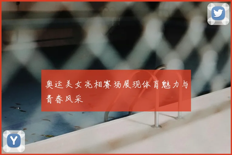 奥运美女亮相赛场展现体育魅力与青春风采