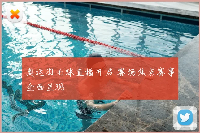 奥运羽毛球直播开启 赛场焦点赛事全面呈现