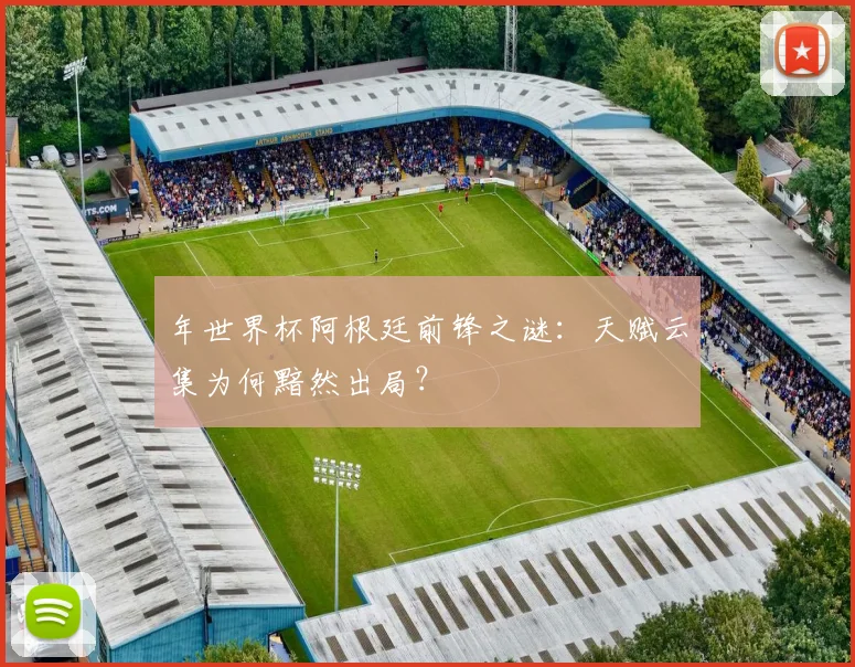 年世界杯阿根廷前锋之谜：天赋云集为何黯然出局？