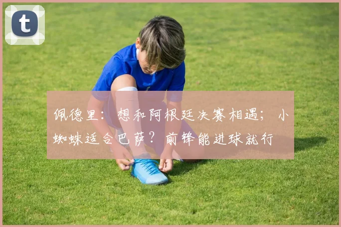 佩德里：想和阿根廷决赛相遇；小蜘蛛适合巴萨？前锋能进球就行
