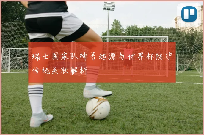 瑞士国家队绰号起源与世界杯防守传统关联解析