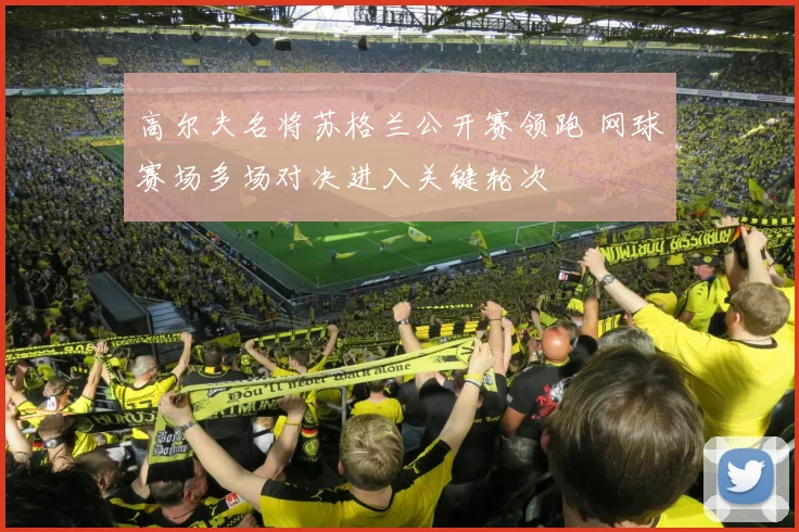 高尔夫名将苏格兰公开赛领跑 网球赛场多场对决进入关键轮次
