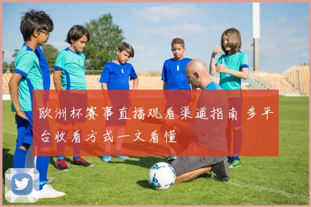 欧洲杯赛事直播观看渠道指南 多平台收看方式一文看懂