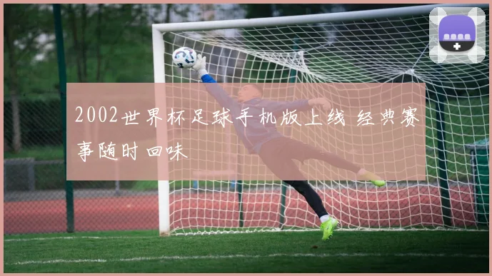2002世界杯足球手机版上线 经典赛事随时回味